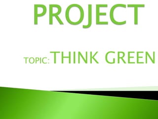 TOPIC:THINK GREEN
 