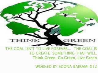 THE GOAL ISN'T TO LIVE FOREVER... THE GOAL IS
TO CREATE SOMETHING THAT WILL.
Think Green, Go Green, Live Green
WORKED BY:EDONA BAJRAMI X12
 