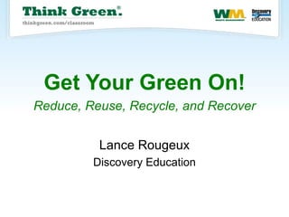 Get Your Green On!   Reduce, Reuse, Recycle, and Recover   Lance Rougeux Discovery Education 