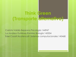 Think Green
      (Transporte alternativo)

Carlota Valdés Bejarano Psicología 144947
Luz Andrea Gutiérrez Ramírez Biología 145354
Eder Cozatl Xicotencatl Sistemas computacionales 145468
 