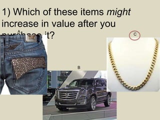 1) Which of these items might
increase in value after you
purchase it?
A
B
C
 