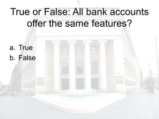 True or False: All bank accounts
offer the same features?
a. True
b. False
 