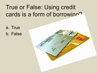 True or False: Using credit
cards is a form of borrowing?
a. True
b. False
 