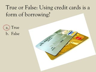 True or False: Using credit cards is a
form of borrowing?
a. True
b. False
 