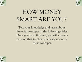 HOW MONEY
$MART ARE YOU?
Test your knowledge and learn about
financial concepts in the following slides.
Once you have finished, you will create a
cartoon that teaches others about one of
these concepts.
 