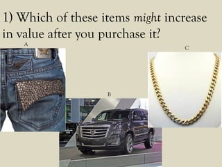 1) Which of these items might increase
in value after you purchase it?
A
B
C
 