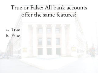 True or False: All bank accounts
offer the same features?
a. True
b. False
 
