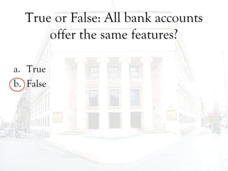 True or False: All bank accounts
offer the same features?
a. True
b. False
 