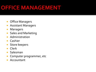  Office Managers
 Assistant Managers
 Managers
 Sales and Marketing
 Administration
 Cashier
 Store keepers
 Clerk
 Salesman
 Computer programmer, etc
 Accountant
 