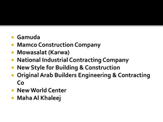  Gamuda
 Mamco Construction Company
 Mowasalat (Karwa)
 National Industrial Contracting Company
 New Style for Building & Construction
 Original Arab Builders Engineering & Contracting
Co
 New World Center
 Maha Al Khaleej
 