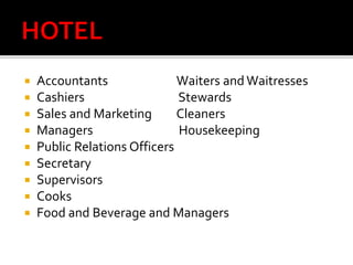  Accountants Waiters and Waitresses
 Cashiers Stewards
 Sales and Marketing Cleaners
 Managers Housekeeping
 Public Relations Officers
 Secretary
 Supervisors
 Cooks
 Food and Beverage and Managers
 