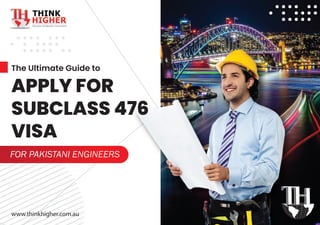 FOR PAKISTANI ENGINEERS
www.thinkhigher.com.au
The Ultimate Guide to
APPLY FOR
SUBCLASS 476
VISA
I
 