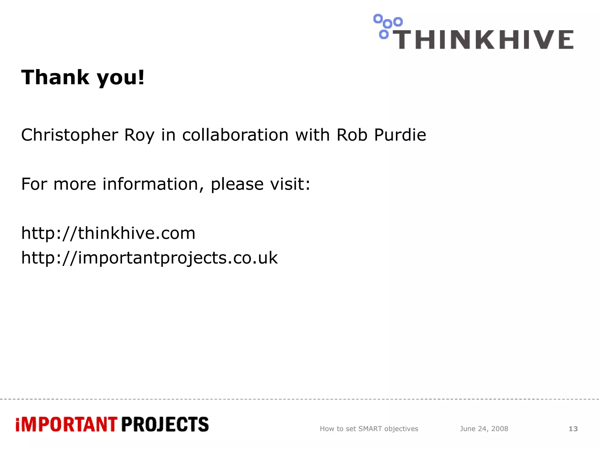Thank you! Christopher Roy in collaboration with Rob Purdie For more information, please visit:  http://thinkhive.com http://importantprojects.co.uk How to set SMART objectives June 24, 2008 