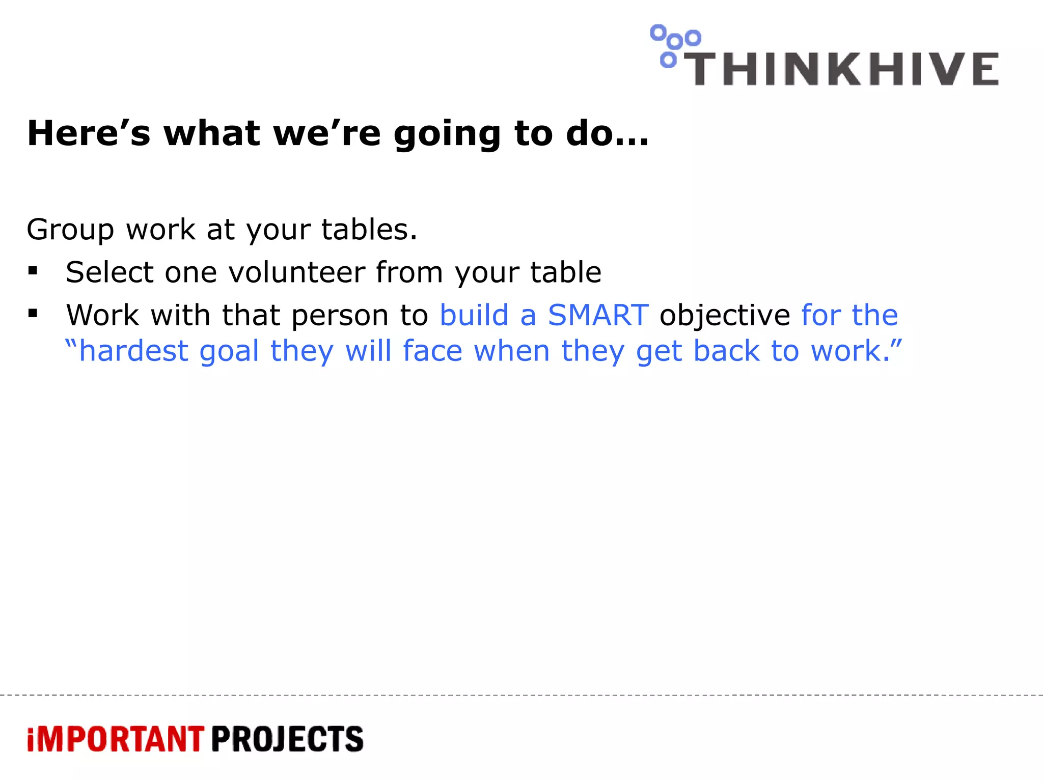 Here’s what we’re going to do… Group work at your tables. Select one volunteer from your table Work with that person to  build a SMART  objective  for the “hardest goal they will face when they get back to work.” 