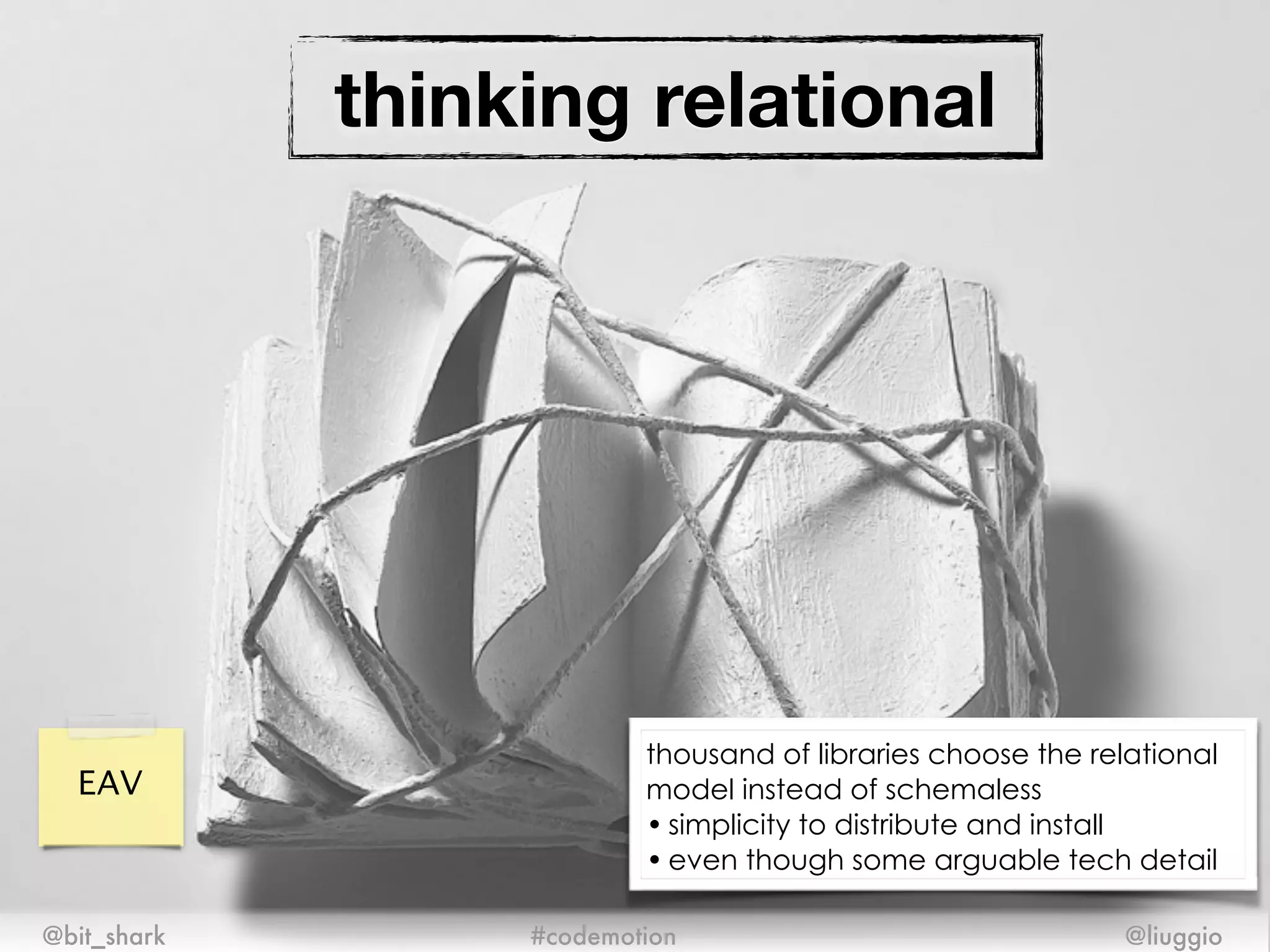thinking relational
@bit_shark @liuggio#codemotion
EAV
thousand of libraries choose the relational
model instead of schemaless
• simplicity to distribute and install
• even though some arguable tech detail
 