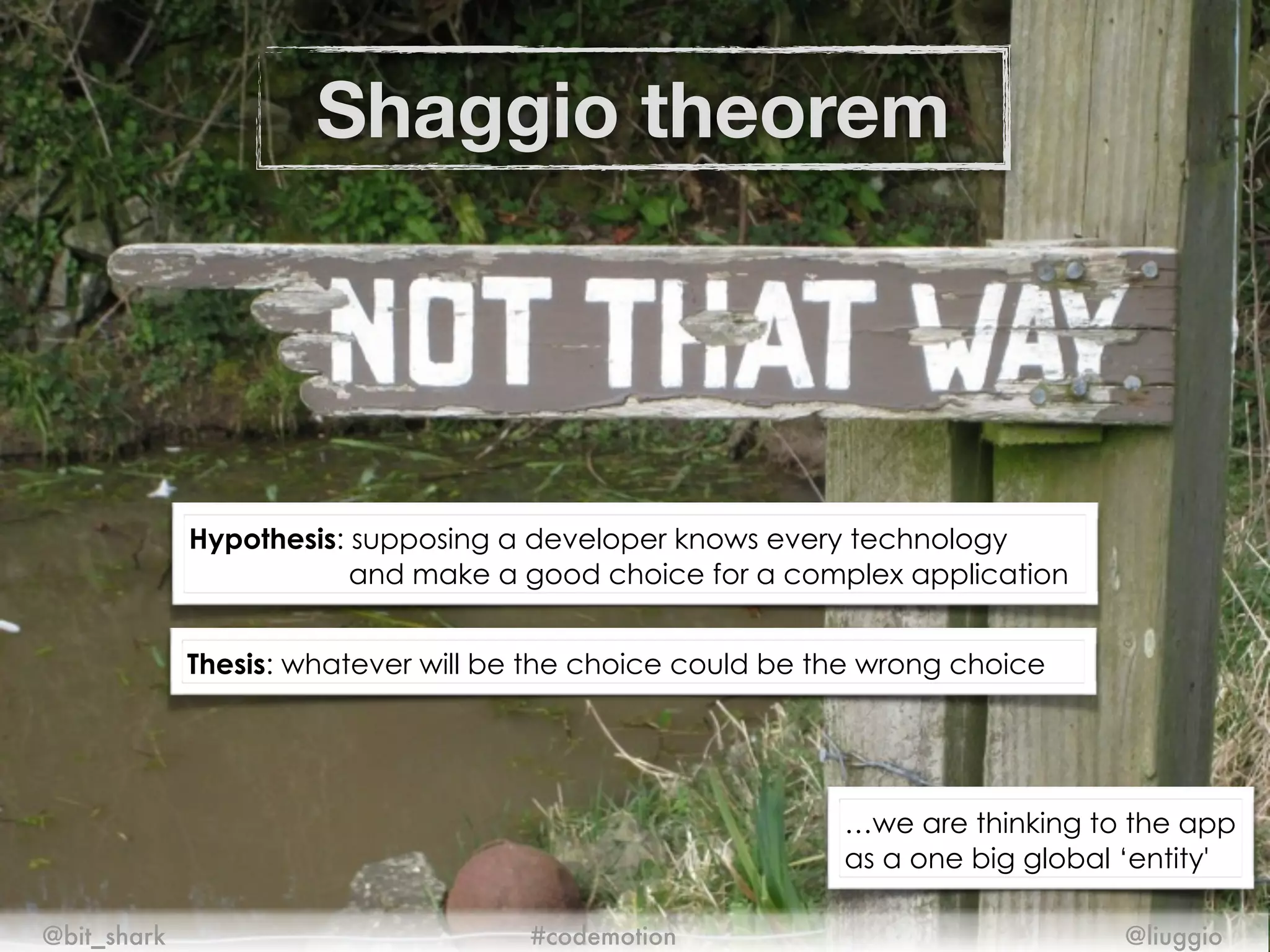 Shaggio theorem
@bit_shark @liuggio#codemotion
Hypothesis: supposing a developer knows every technology
and make a good choice for a complex application
Thesis: whatever will be the choice could be the wrong choice
…we are thinking to the app
as a one big global ‘entity'
 