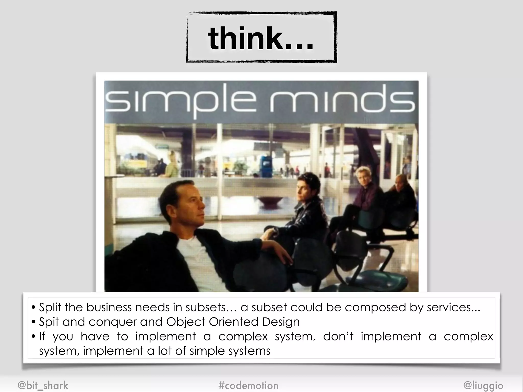 think…
@bit_shark @liuggio#codemotion
• Split the business needs in subsets… a subset could be composed by services...
• Spit and conquer and Object Oriented Design
• If you have to implement a complex system, don’t implement a complex
system, implement a lot of simple systems
 