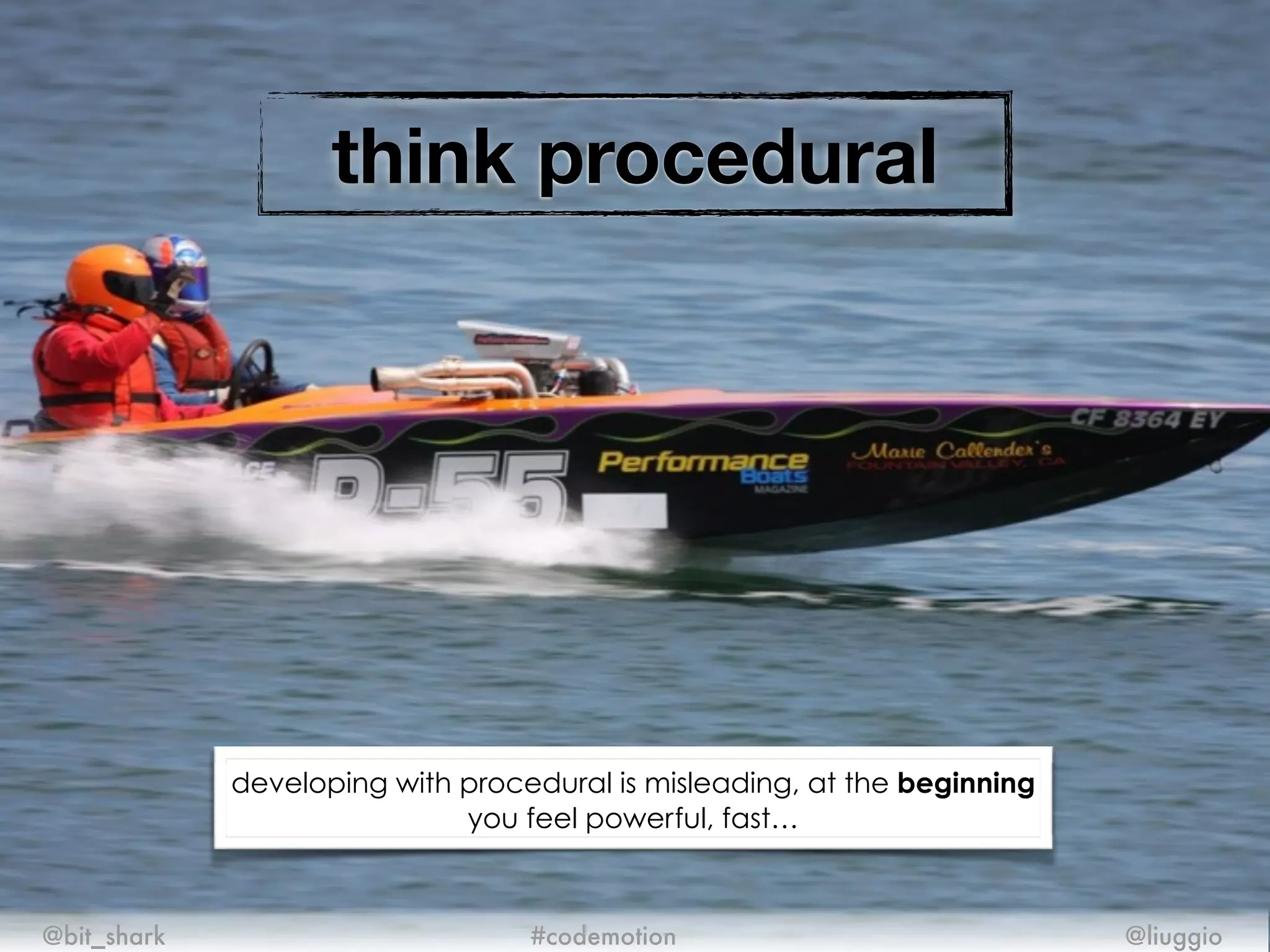 think procedural
@bit_shark @liuggio#codemotion
developing with procedural is misleading, at the beginning
you feel powerful, fast…
 