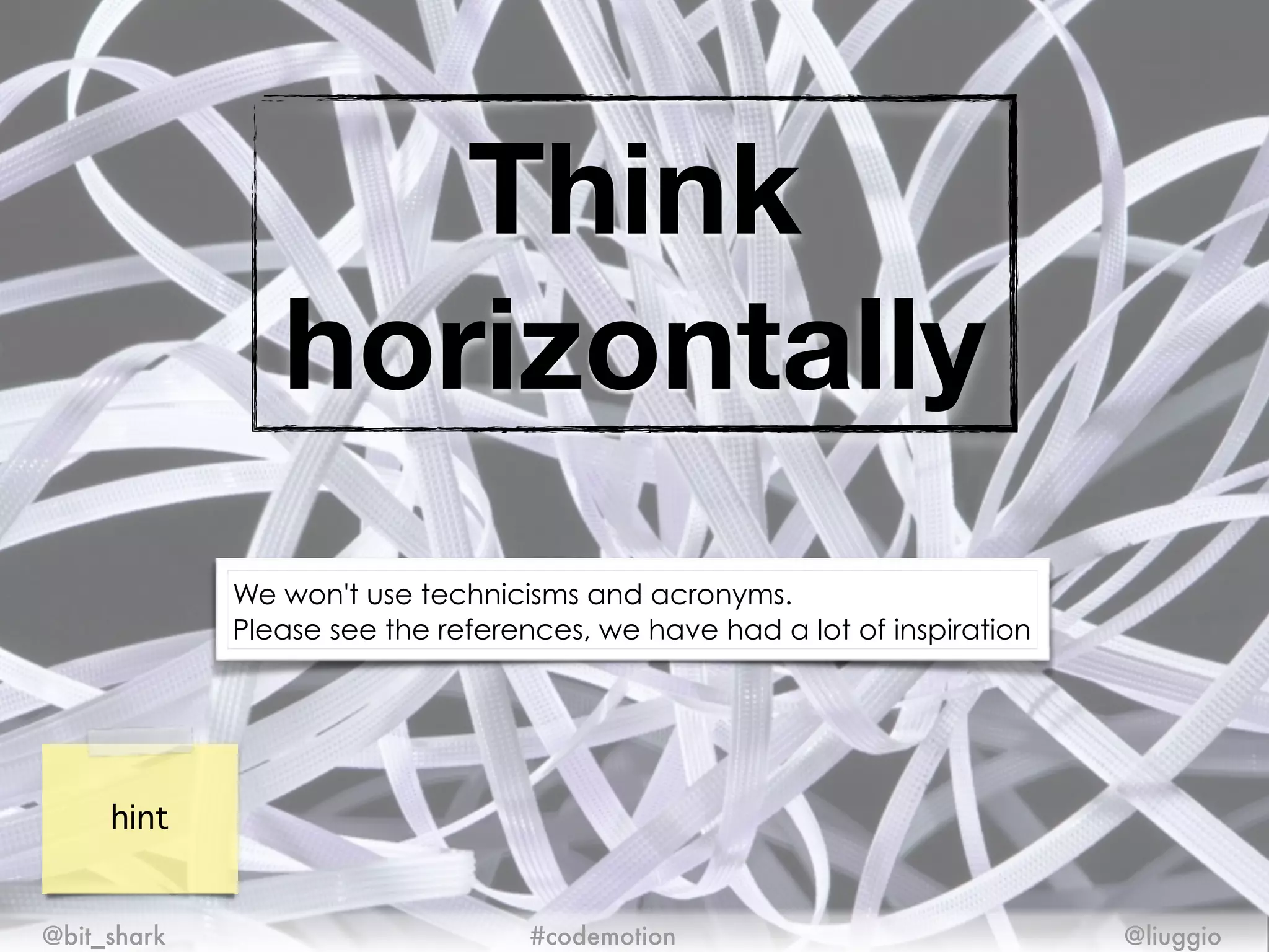 Think
horizontally
@bit_shark @liuggio#codemotion
hint
We won't use technicisms and acronyms.
Please see the references, we have had a lot of inspiration
 