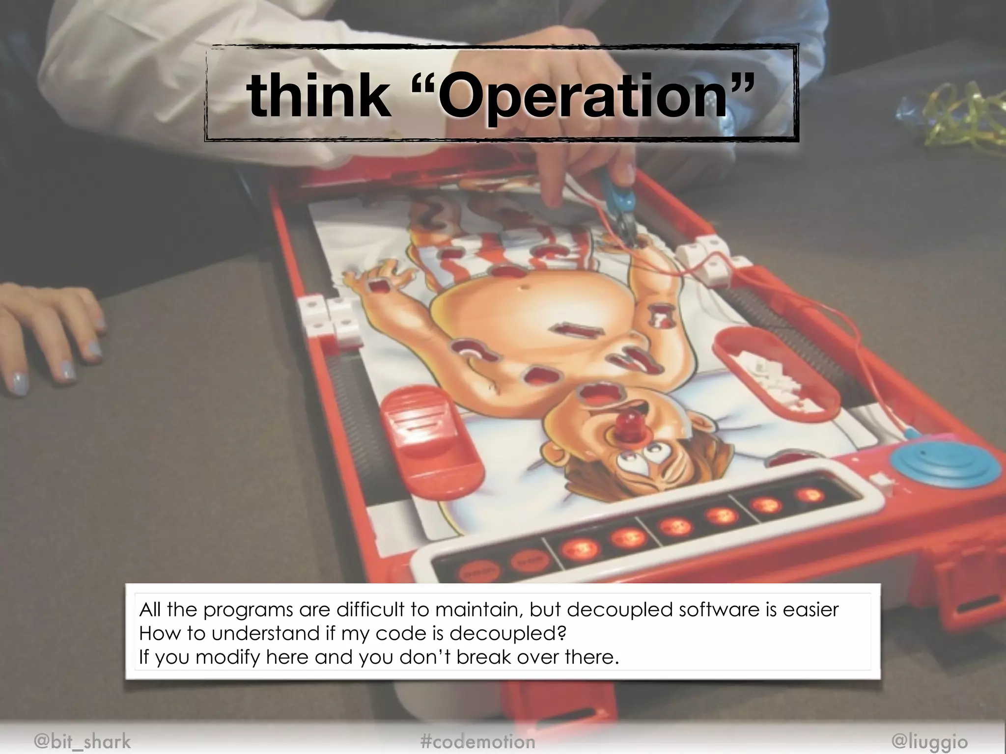 think “Operation”
@bit_shark @liuggio#codemotion
All the programs are difficult to maintain, but decoupled software is easier
How to understand if my code is decoupled?
If you modify here and you don’t break over there.
 