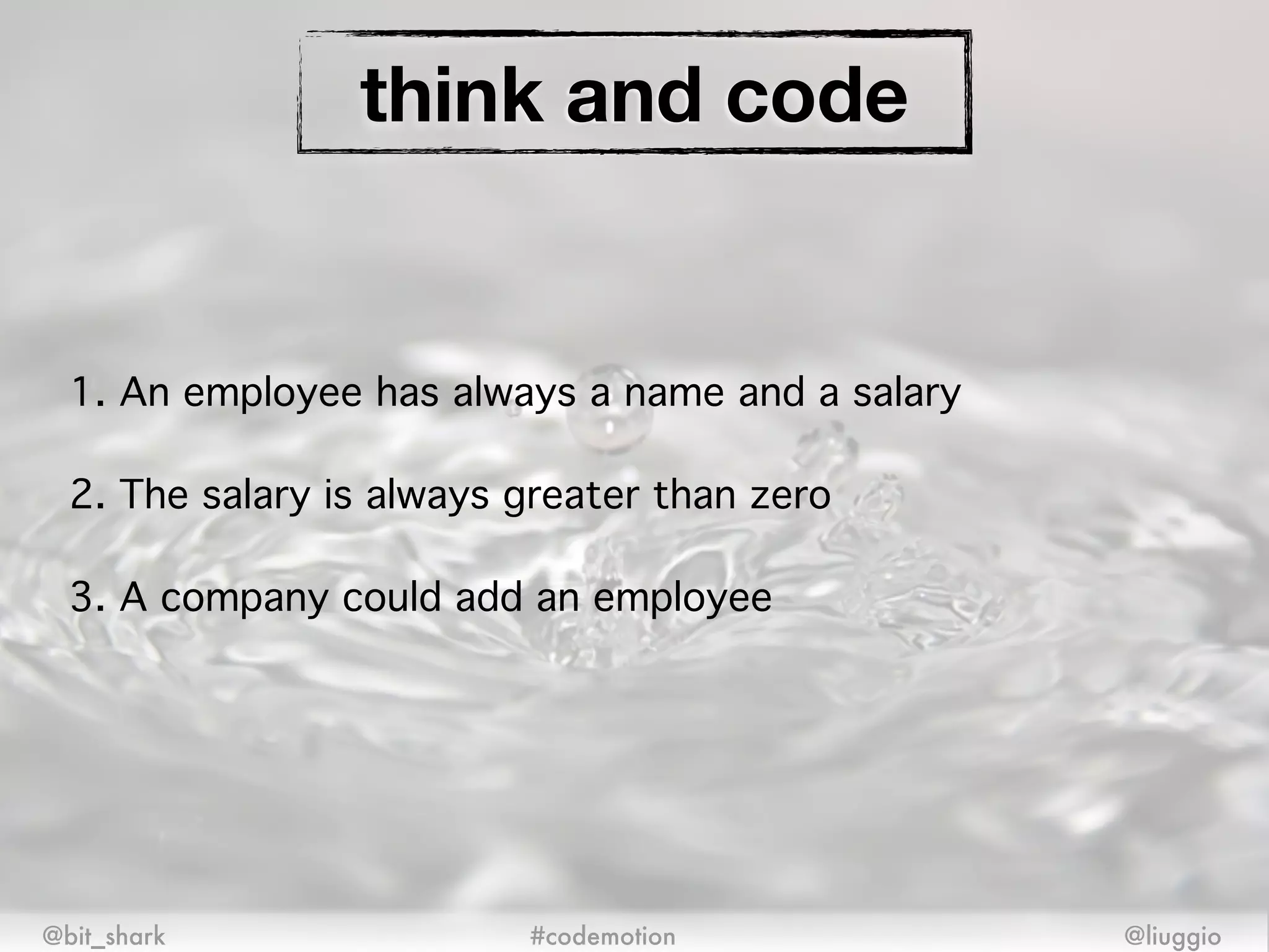 think and code
@bit_shark @liuggio#codemotion
1. An employee has always a name and a salary!
2. The salary is always greater than zero!
3. A company could add an employee
 