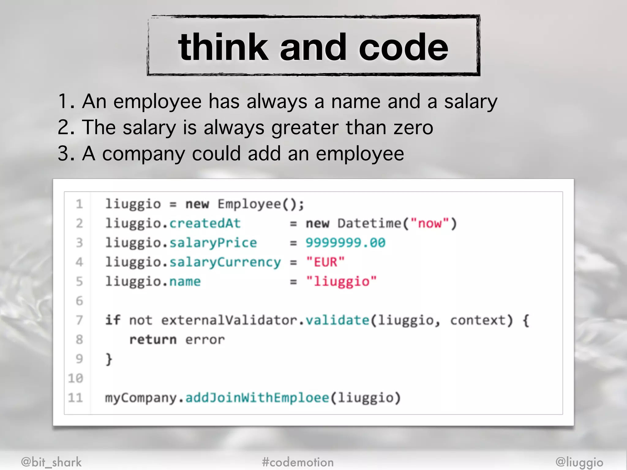 think and code
@bit_shark @liuggio#codemotion
1. An employee has always a name and a salary!
2. The salary is always greater than zero!
3. A company could add an employee
 