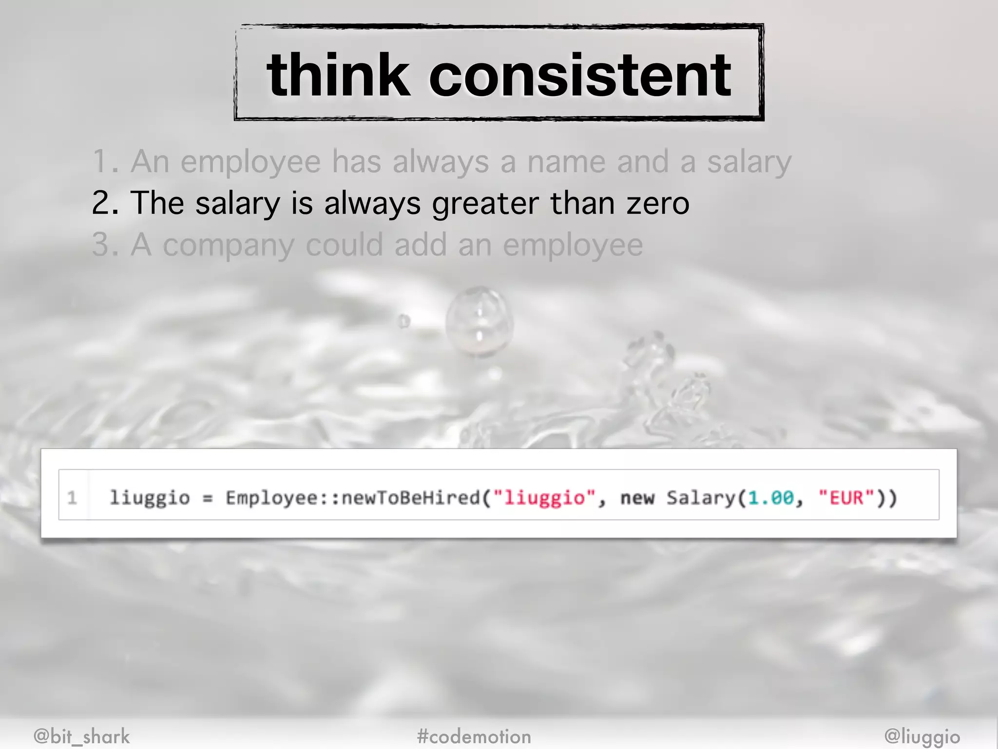 @bit_shark @liuggio#codemotion
think consistent
1. An employee has always a name and a salary!
2. The salary is always greater than zero!
3. A company could add an employee
 