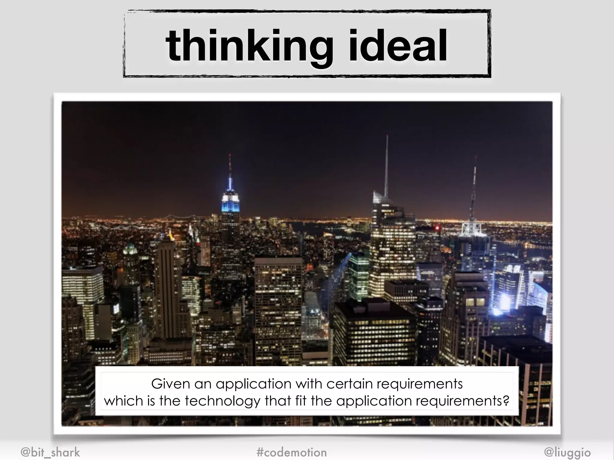 thinking ideal
@bit_shark @liuggio#codemotion
Given an application with certain requirements
which is the technology that fit the application requirements?
 