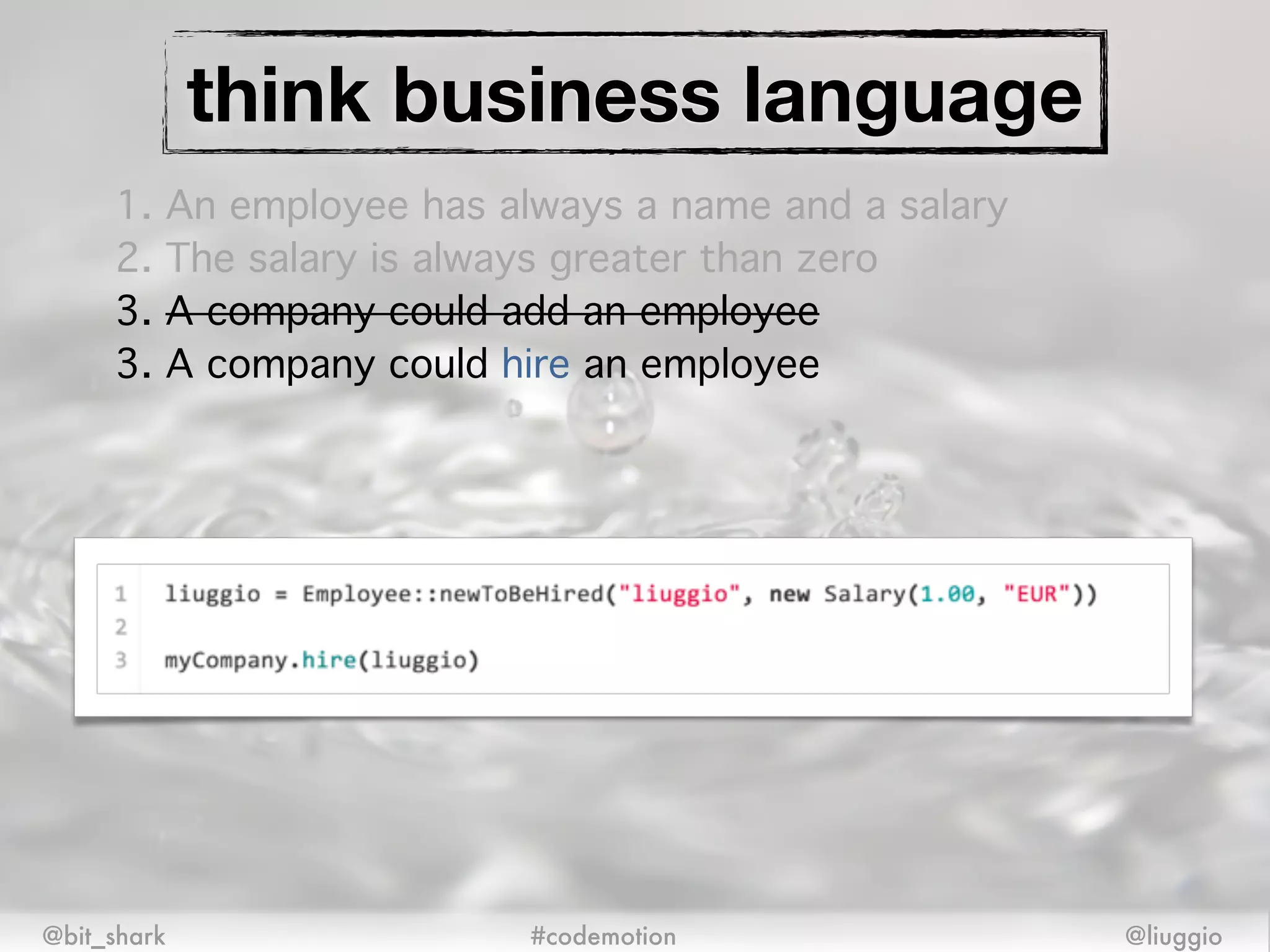 @bit_shark @liuggio#codemotion
think business language
3. A company could hire an employee
1. An employee has always a name and a salary!
2. The salary is always greater than zero!
3. A company could add an employee
 