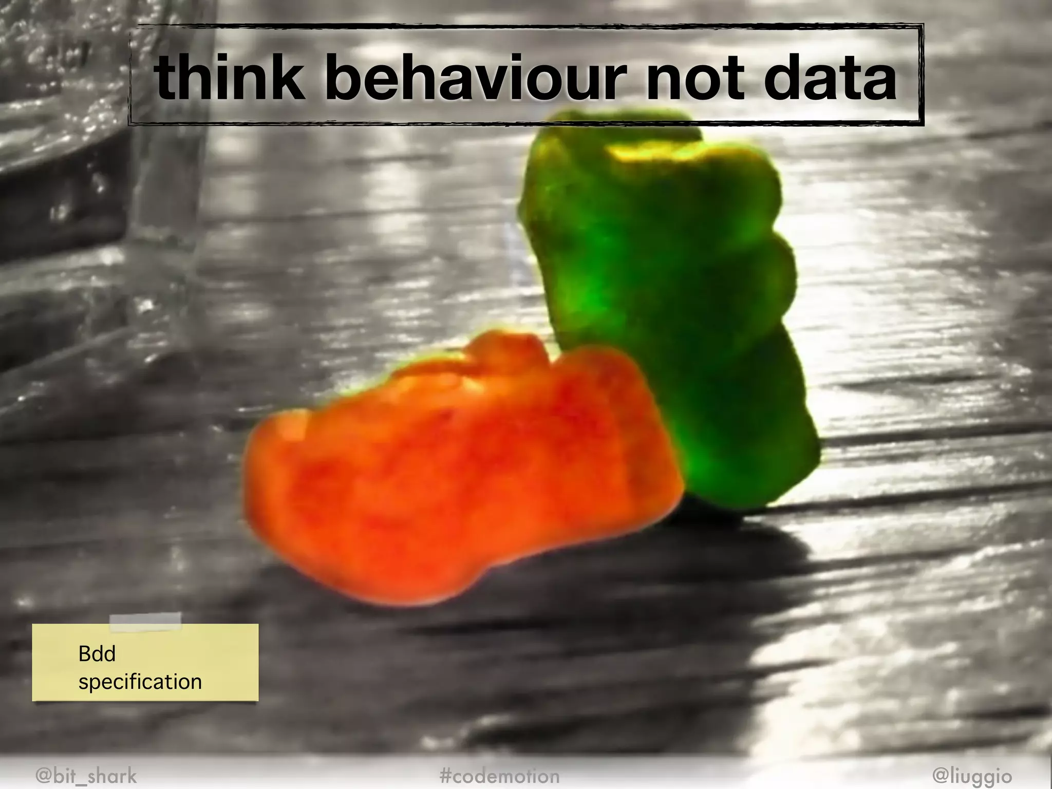 think behaviour not data
@bit_shark @liuggio#codemotion
Bdd!
specification
 