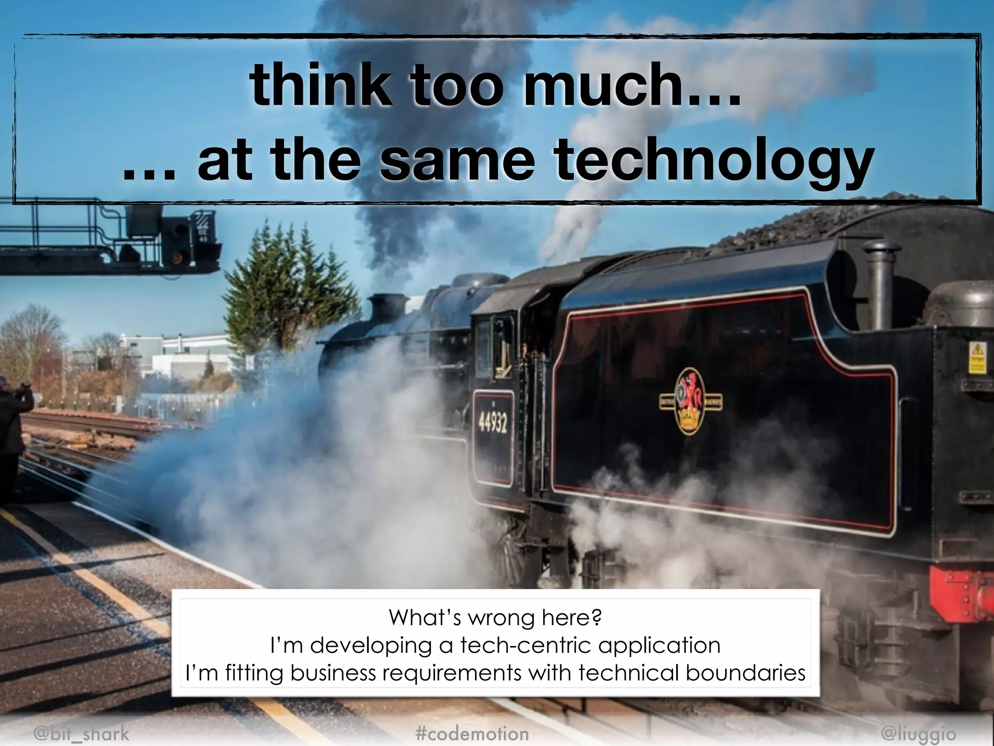 think too much…
… at the same technology
@bit_shark @liuggio#codemotion
What’s wrong here?
I’m developing a tech-centric application
I’m fitting business requirements with technical boundaries
 