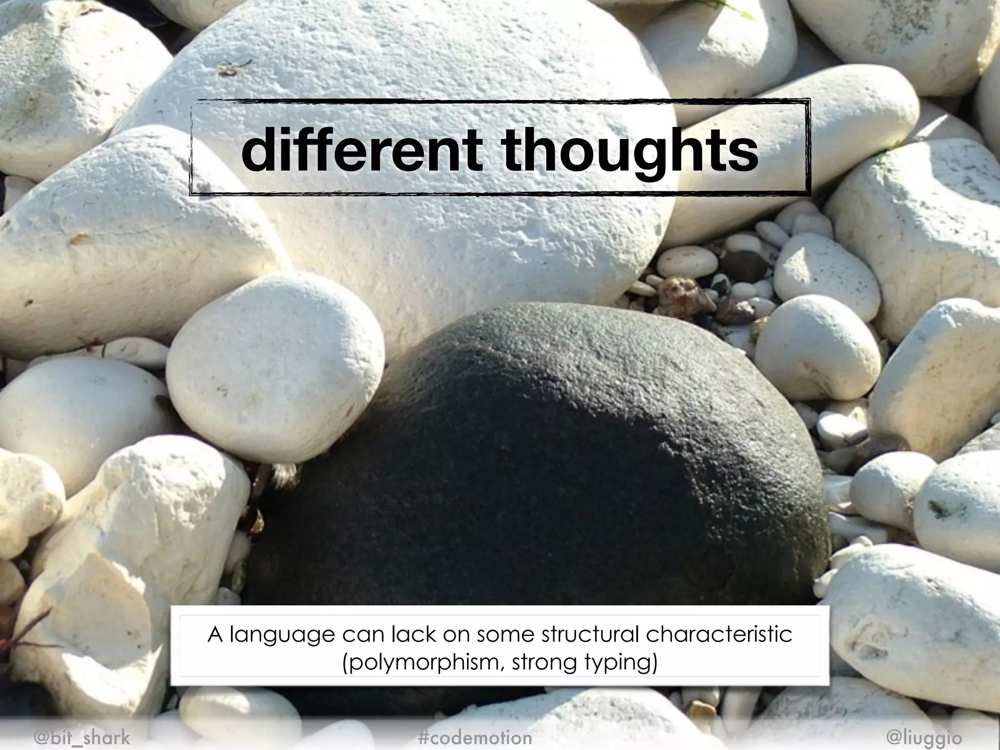 different thoughts
@bit_shark @liuggio#codemotion
A language can lack on some structural characteristic
(polymorphism, strong typing)
 