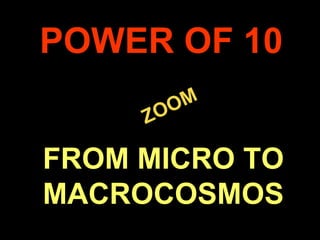. ZOOM POWER OF 10 FROM MICRO TO MACROCOSMOS 