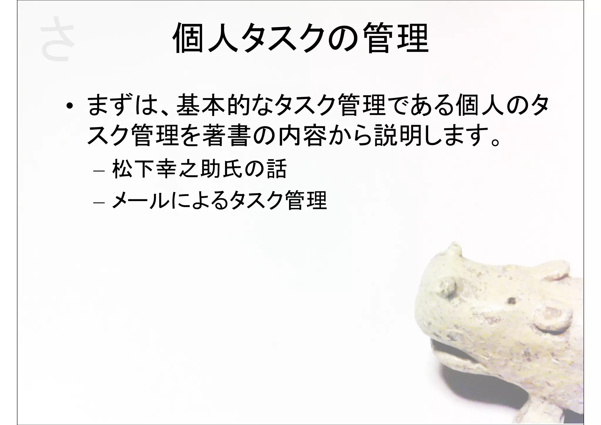 さ       個人タスクの管理
• まずは、基本的なタスク管理である個人のタ
  スク管理を著書の内容から説明します。
    – 松下幸之助氏の話
    – メールによるタスク管理
 