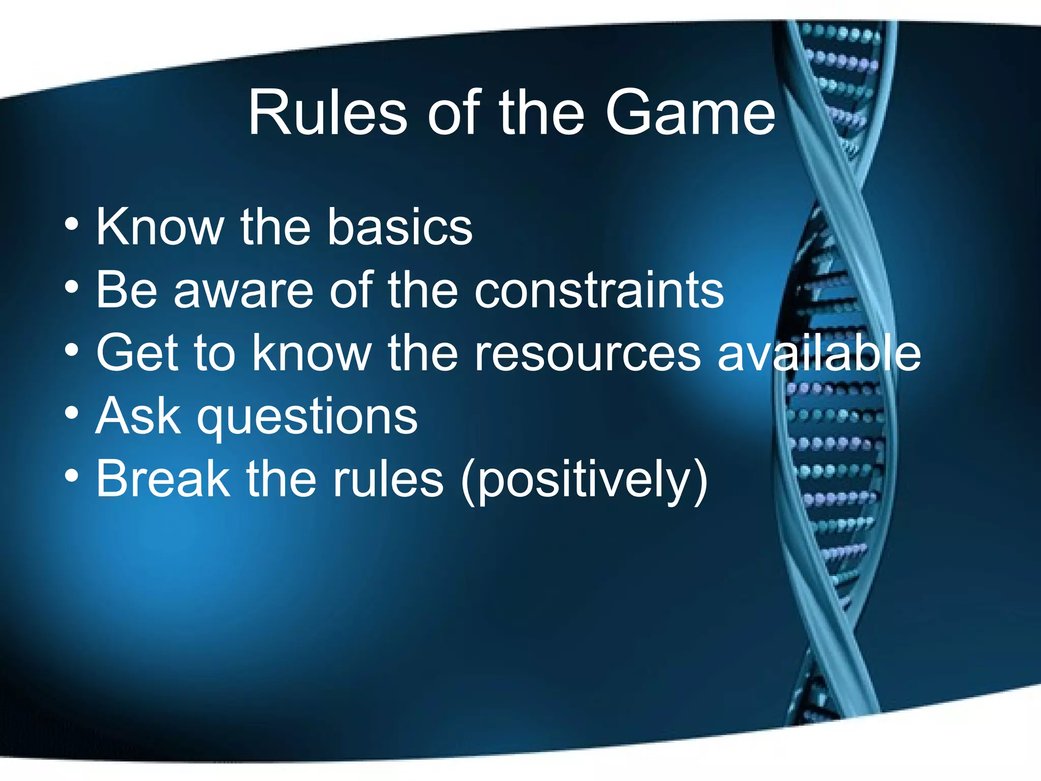 Rules of the Game Know the basics Be aware of the constraints Get to know the resources available Ask questions Break the rules (positively) 
