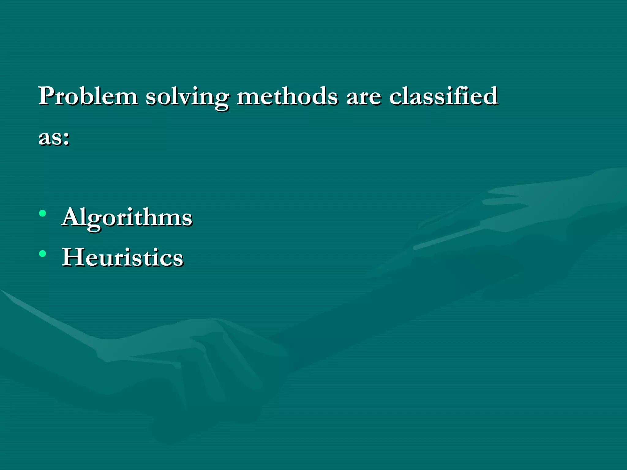 Problem solving methods are classified  as: Algorithms Heuristics 