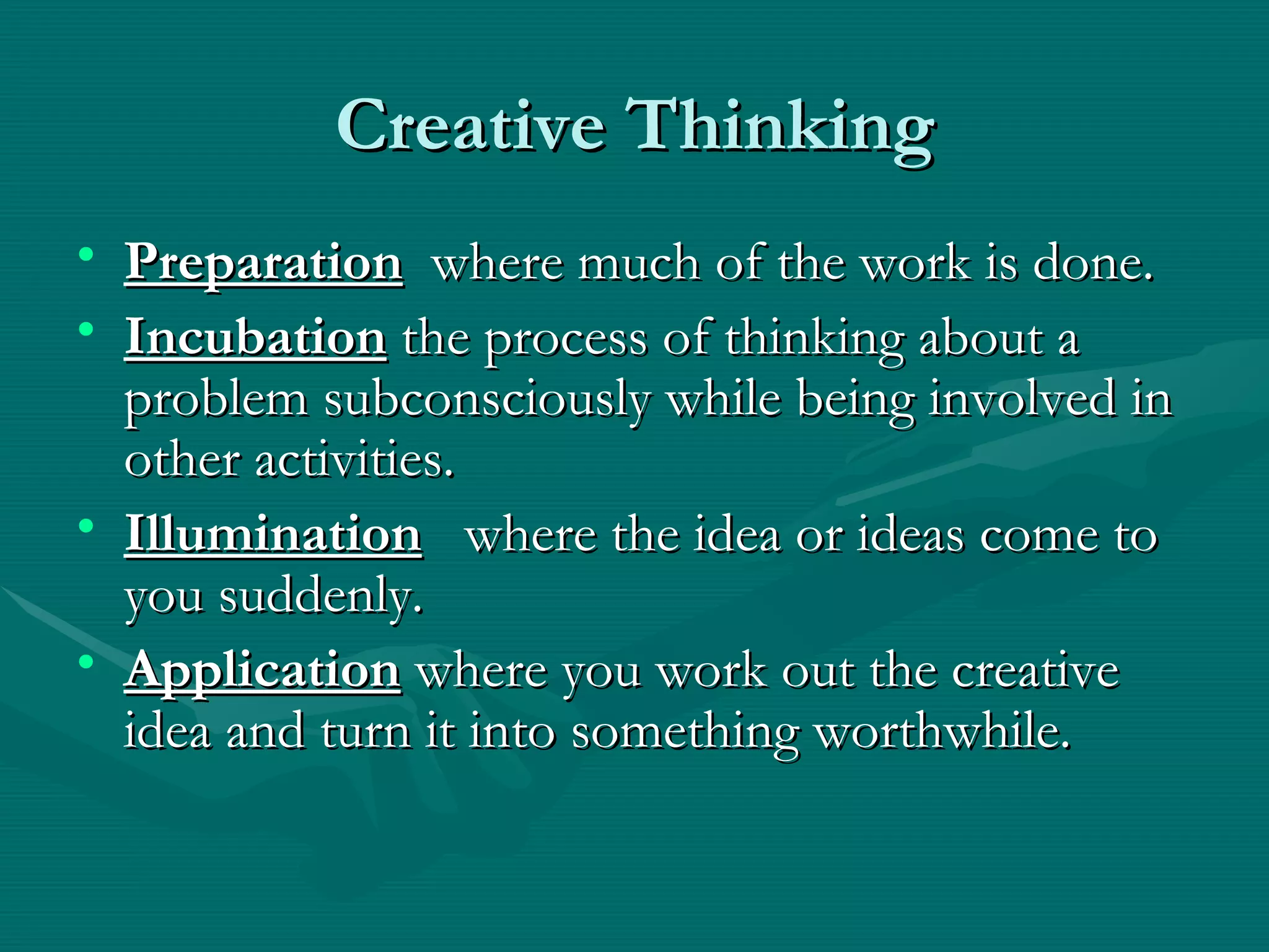 Creative Thinking Preparation   where much of the work is done.  Incubation  the process of thinking about a problem subconsciously while being involved in other activities. Illumination   where the idea or ideas come to you suddenly.  Application  where you work out the creative idea and turn it into something worthwhile.  