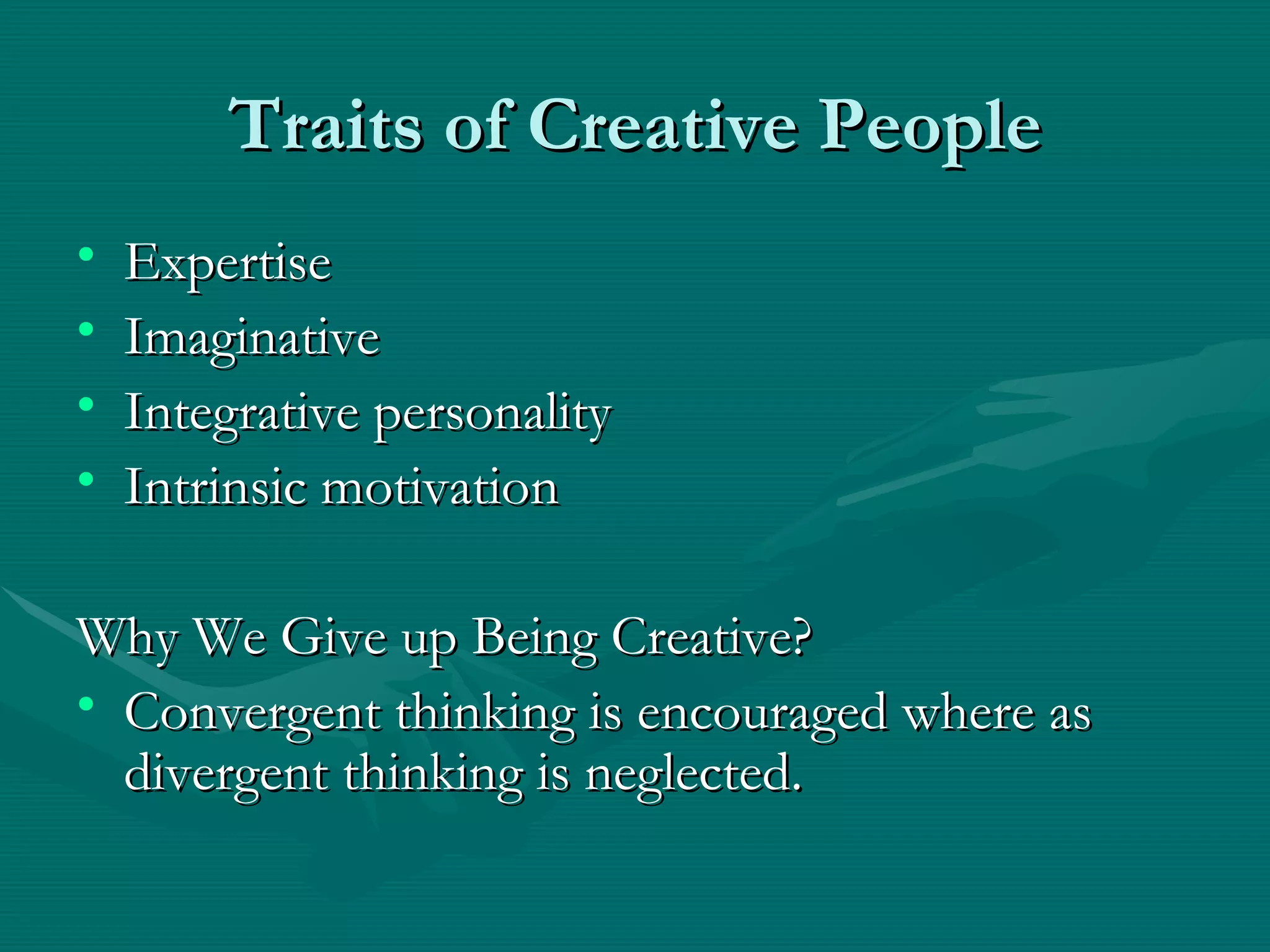 Traits of Creative People Expertise Imaginative Integrative personality Intrinsic motivation Why We Give up Being Creative? Convergent thinking is encouraged where as divergent thinking is neglected. 