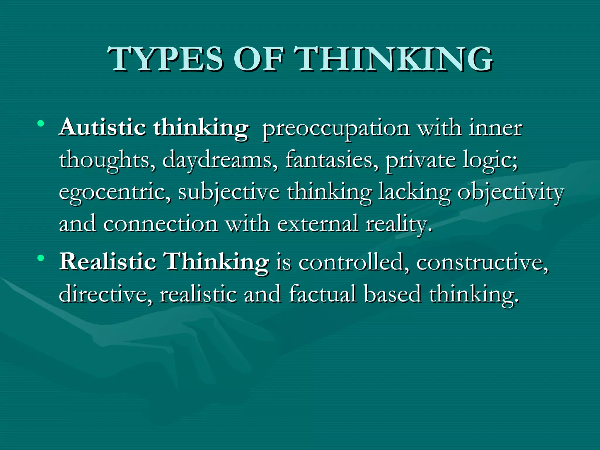 TYPES OF THINKING Autistic thinking   preoccupation with inner thoughts, daydreams, fantasies, private logic; egocentric, subjective thinking lacking objectivity and connection with external reality.  Realistic Thinking  is controlled, constructive, directive, realistic and factual based thinking. 