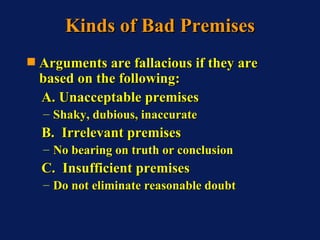 Kinds of Bad Premises <ul><li>Arguments are fallacious if they are based on the following: </li></ul><ul><li>A. Unacceptab...