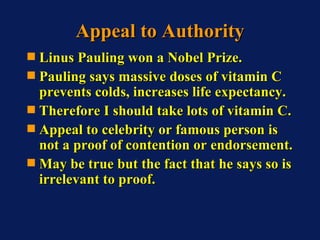 Appeal to Authority <ul><li>Linus Pauling won a Nobel Prize. </li></ul><ul><li>Pauling says massive doses of vitamin C pre...