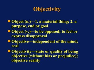 Objectivity <ul><li>Object (n.)—1. a material thing; 2. a purpose, end or goal </li></ul><ul><li>Object (v.)—to be opposed...