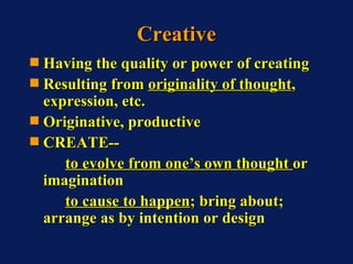 Creative <ul><li>Having the quality or power of creating </li></ul><ul><li>Resulting from  originality of thought , expres...