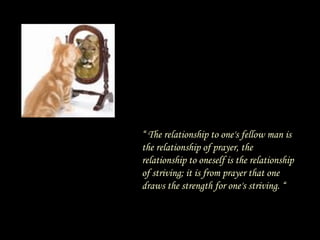 “  The relationship to one's fellow man is the relationship of prayer, the relationship to oneself is the relationship of striving; it is from prayer that one draws the strength for one's striving. “ 