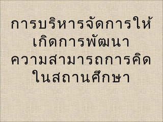 การบริห ารจัด การให้
  เกิด การพัฒ นา
ความสามารถการคิด
  ในสถานศึก ษา
 