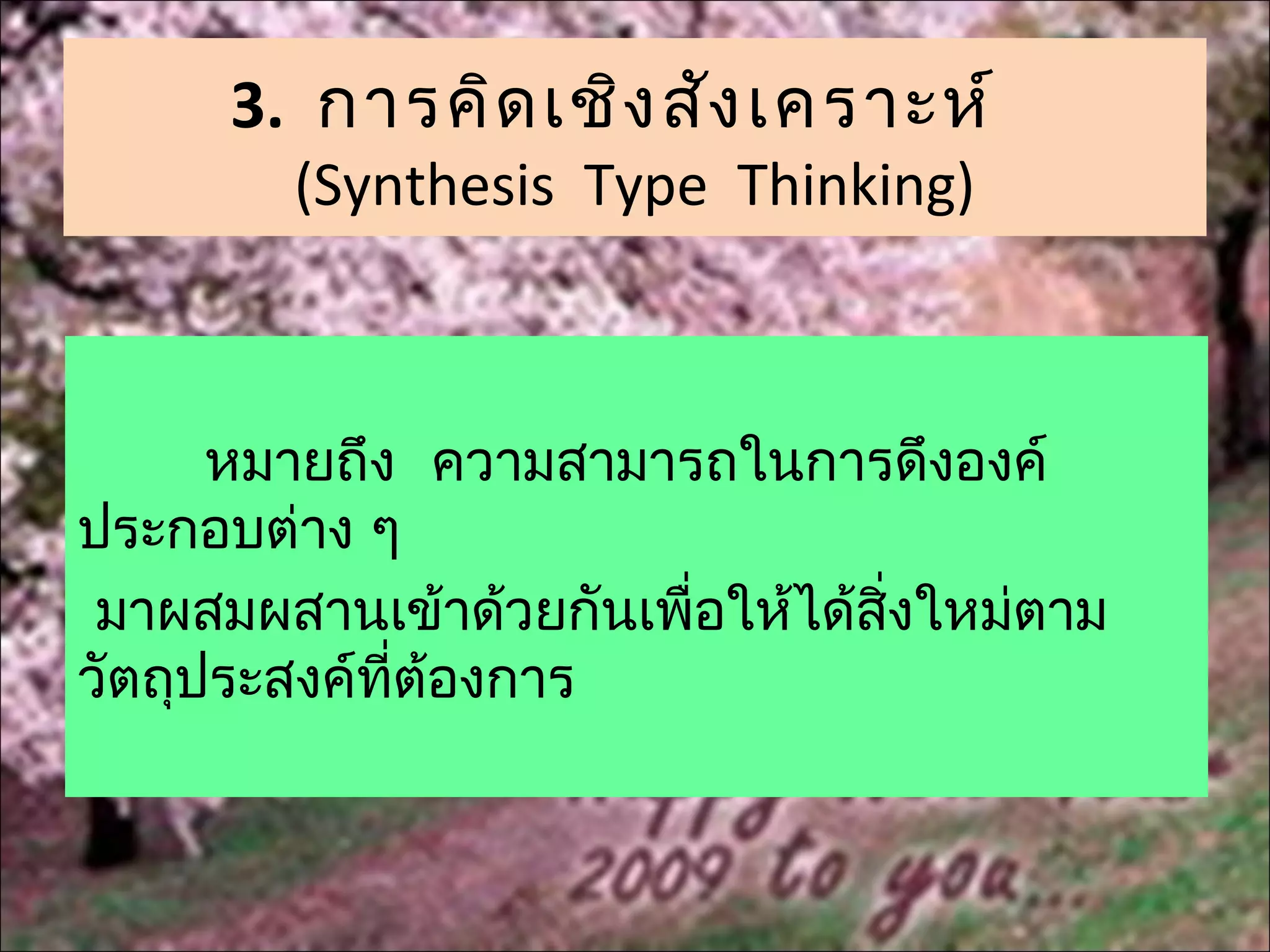 3. การคิด เชิง สัง เคราะห์
        (Synthesis Type Thinking)



      หมายถึง ความสามารถในการดึงองค์
ประกอบต่าง ๆ
 มาผสมผสานเข้าด้วยกันเพื่อให้ได้สงใหม่ตาม
                                 ิ่
วัตถุประสงค์ที่ต้องการ
 