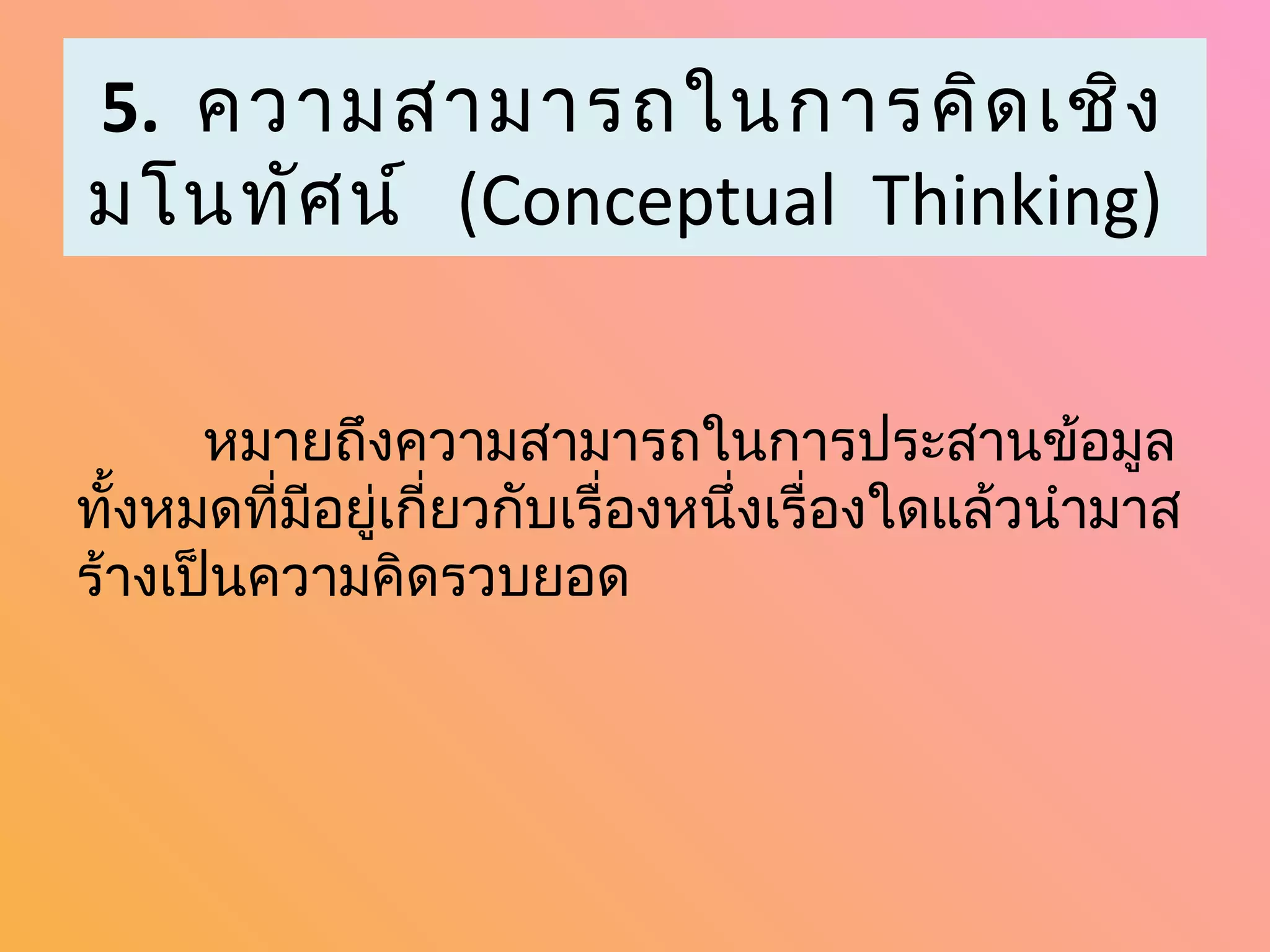 5. ความสามารถในการคิด เชิง
มโนทัศ น์ (Conceptual Thinking)


      หมายถึงความสามารถในการประสานข้อมูล
ทั้งหมดที่มีอยู่เกี่ยวกับเรื่องหนึ่งเรื่องใดแล้วนำามาส
ร้างเป็นความคิดรวบยอด
 