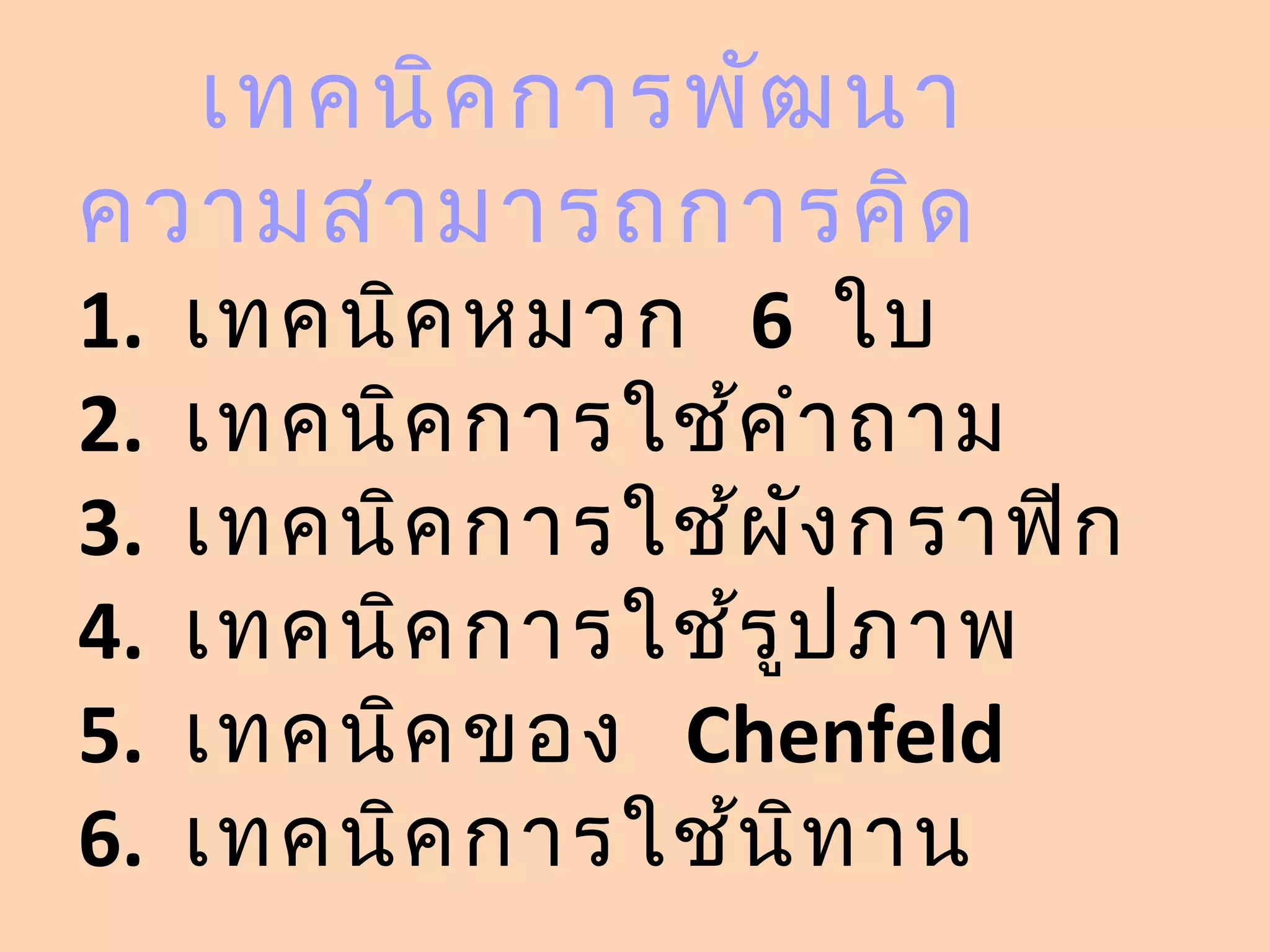เทคนิค การพัฒ นา
ความสามารถการคิด
1.   เทคนิค หมวก 6 ใบ
2.   เทคนิค การใช้ค ำา ถาม
3.   เทคนิค การใช้ผ ง กราฟิก
                     ั
4.   เทคนิค การใช้ร ูป ภาพ
5.   เทคนิค ของ Chenfeld
6.   เทคนิค การใช้น ิท าน
 