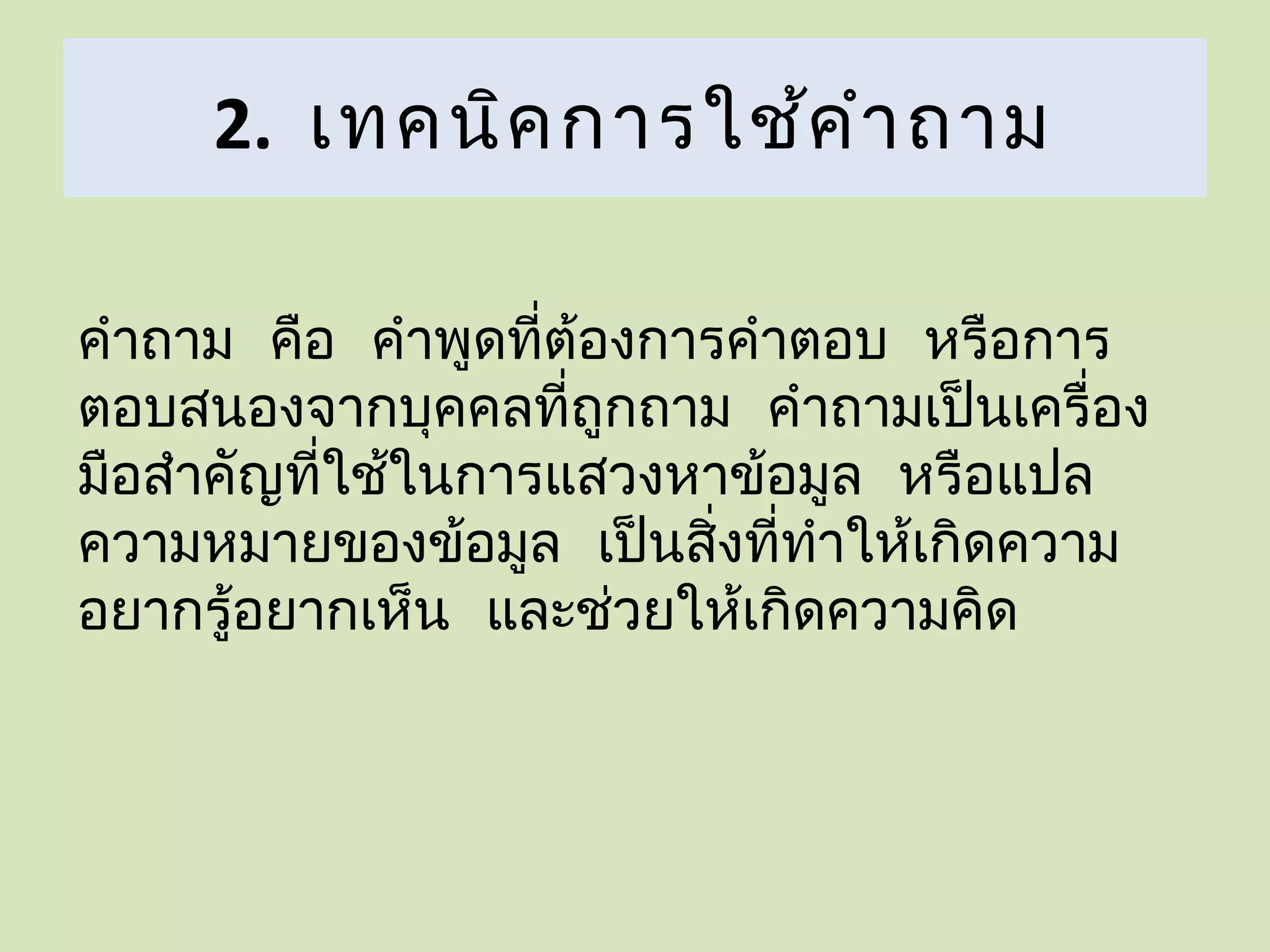 2. เทคนิค การใช้ค ำา ถาม

คำาถาม คือ คำาพูดที่ต้องการคำาตอบ หรือการ
ตอบสนองจากบุคคลที่ถูกถาม คำาถามเป็นเครื่อง
มือสำาคัญที่ใช้ในการแสวงหาข้อมูล หรือแปล
ความหมายของข้อมูล เป็นสิ่งที่ทำาให้เกิดความ
อยากรู้อยากเห็น และช่วยให้เกิดความคิด
 