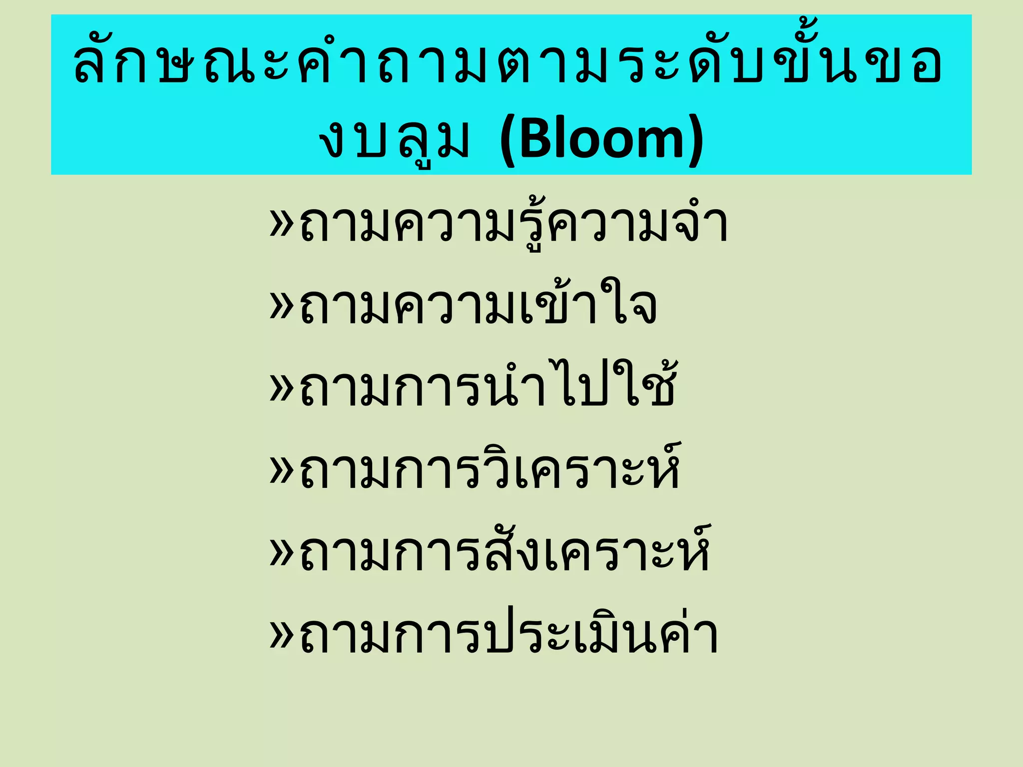 ลัก ษณะคำา ถามตามระดับ ขั้น ขอ
        งบลูม (Bloom)
      »ถามความรู้ความจำา
      »ถามความเข้าใจ
      »ถามการนำาไปใช้
      »ถามการวิเคราะห์
      »ถามการสังเคราะห์
      »ถามการประเมินค่า
 